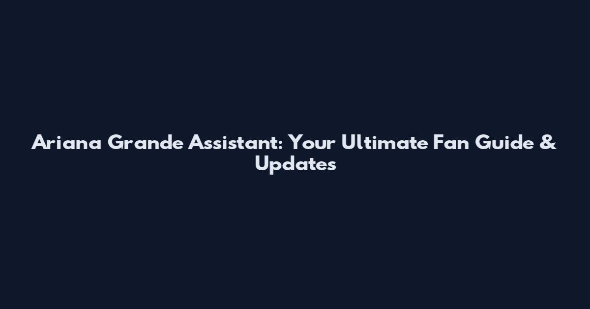 Ariana Grande Assistant: Your Ultimate Fan Guide & Updates