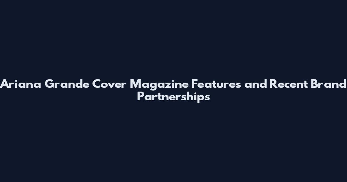 Ariana Grande Cover Magazine Features and Recent Brand Partnerships