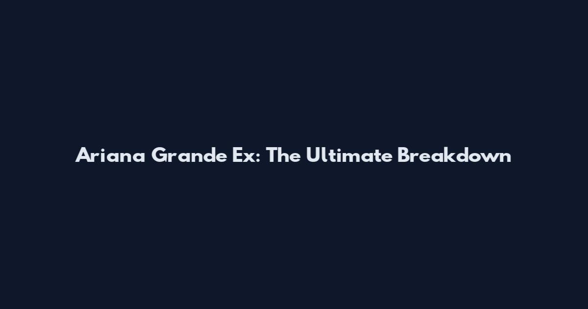 Ariana Grande Ex: The Ultimate Breakdown