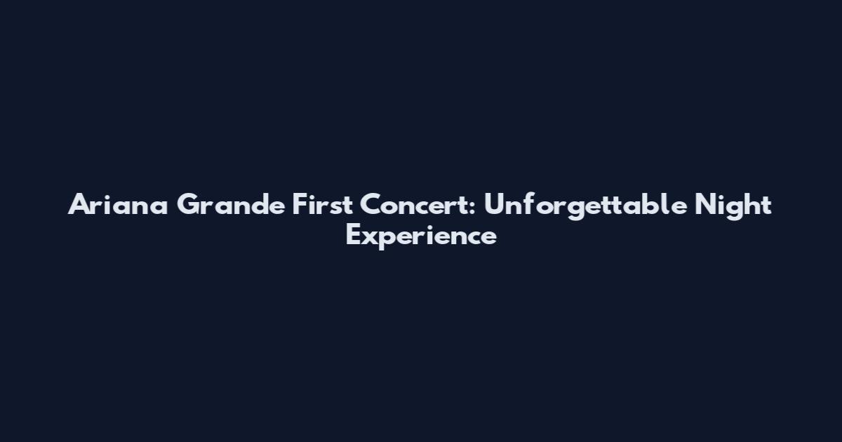 Ariana Grande First Concert: Unforgettable Night Experience
