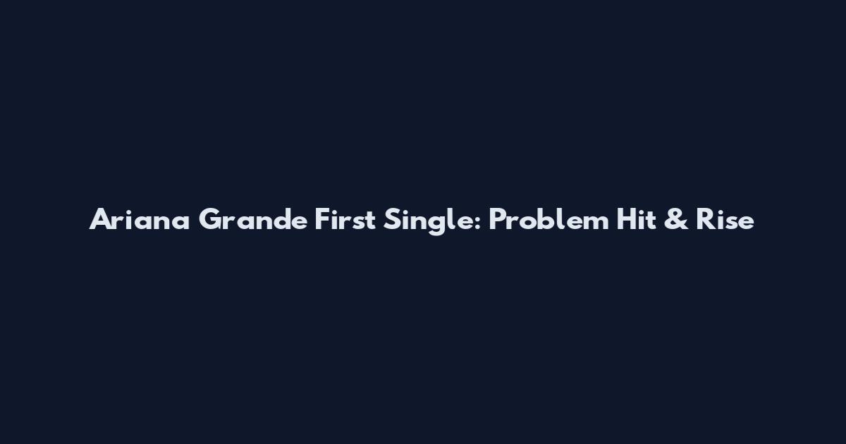 Ariana Grande First Single: "Problem" Hit & Rise