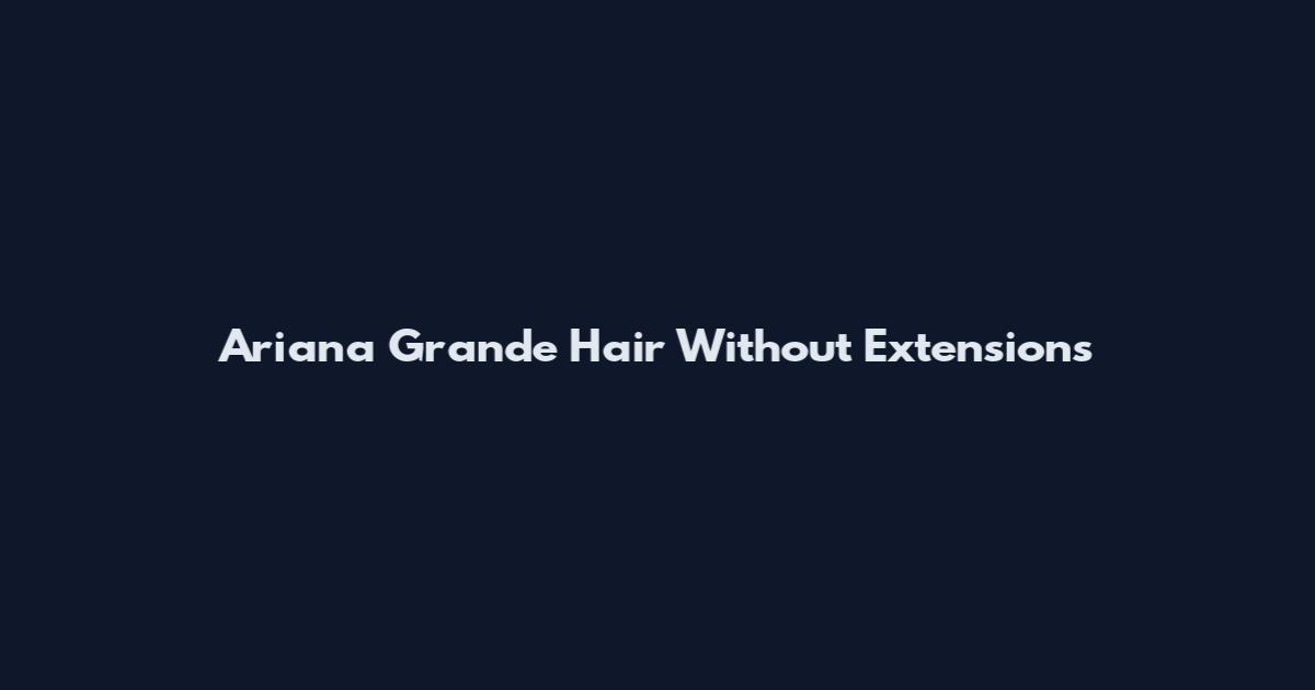 Ariana Grande Hair Without Extensions
