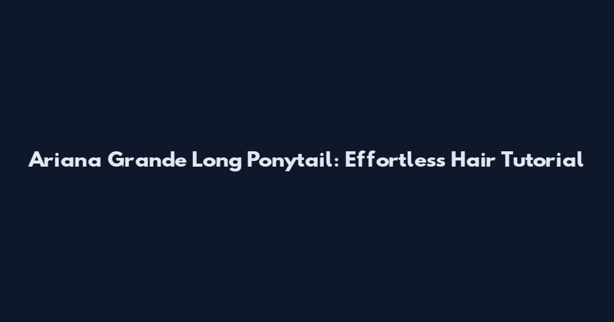 Ariana Grande Long Ponytail: Effortless Hair Tutorial