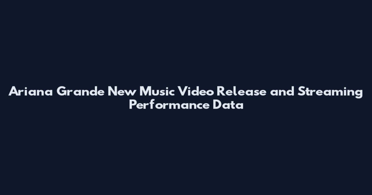 Ariana Grande New Music Video Release and Streaming Performance Data