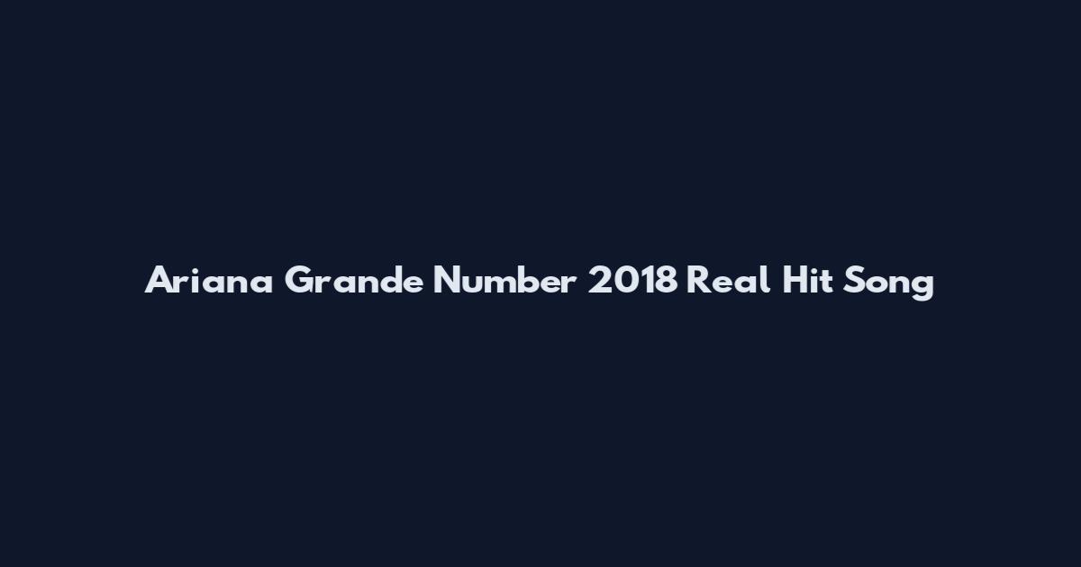 Ariana Grande Number 2018 Real Hit Song