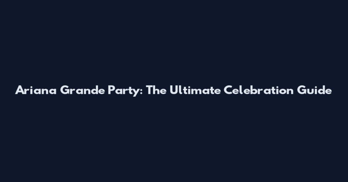 Ariana Grande Party: The Ultimate Celebration Guide
