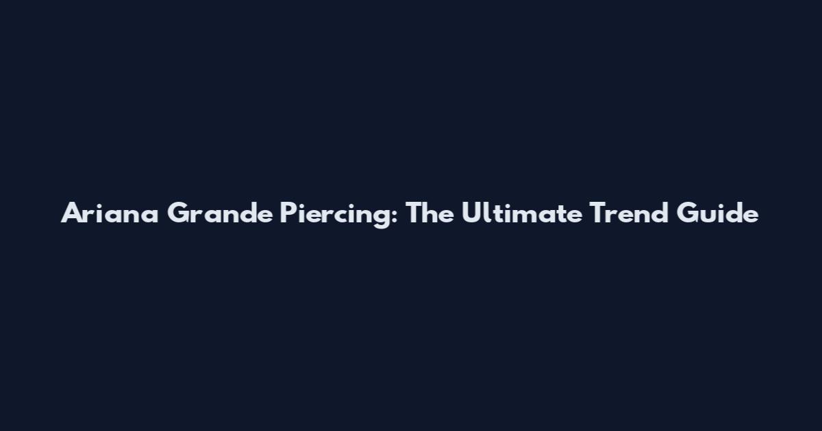 Ariana Grande Piercing: The Ultimate Trend Guide