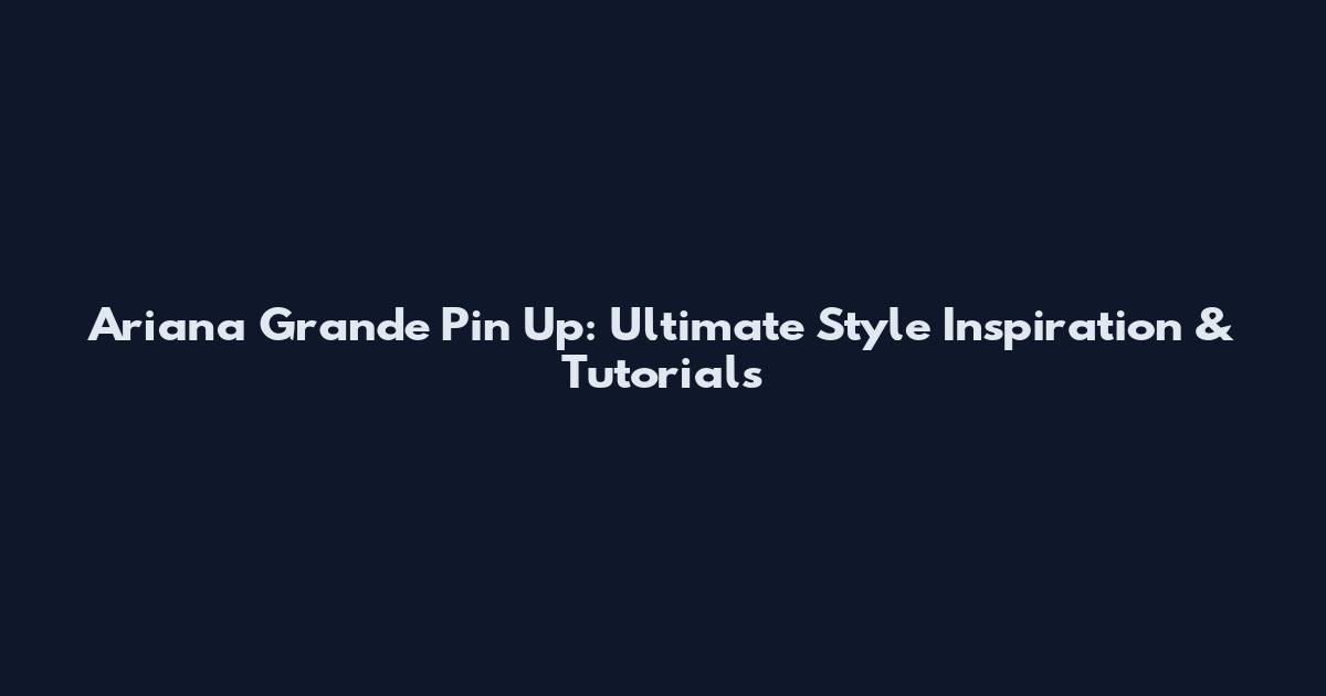 Ariana Grande Pin Up: Ultimate Style Inspiration & Tutorials
