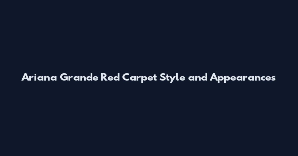 Ariana Grande Red Carpet Style and Appearances