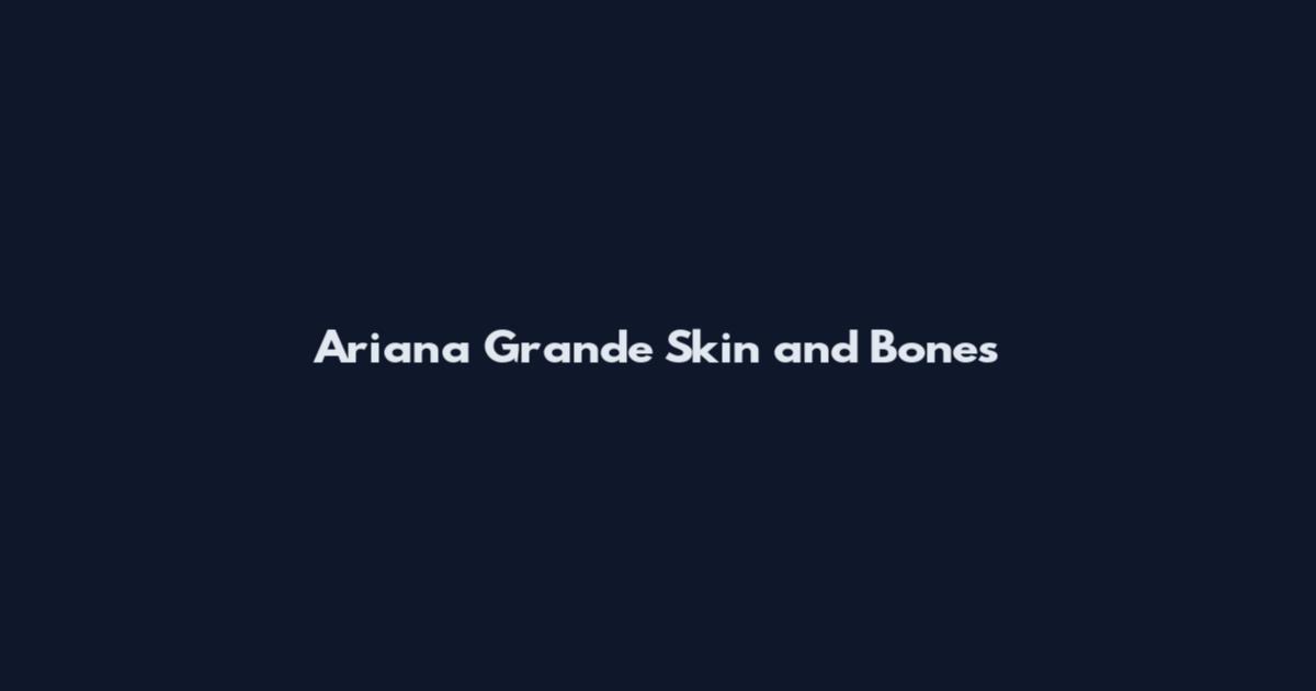 Ariana Grande Skin and Bones
