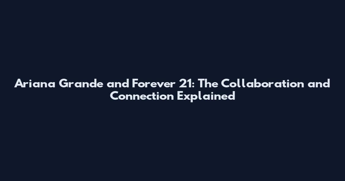 Ariana Grande and Forever 21: The Collaboration and Connection Explained