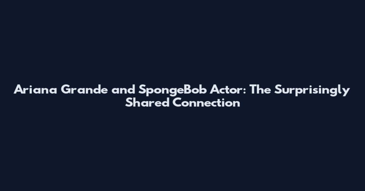 Ariana Grande and SpongeBob Actor: The Surprisingly Shared Connection
