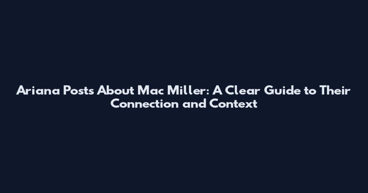 Ariana Posts About Mac Miller: A Clear Guide to Their Connection and Context