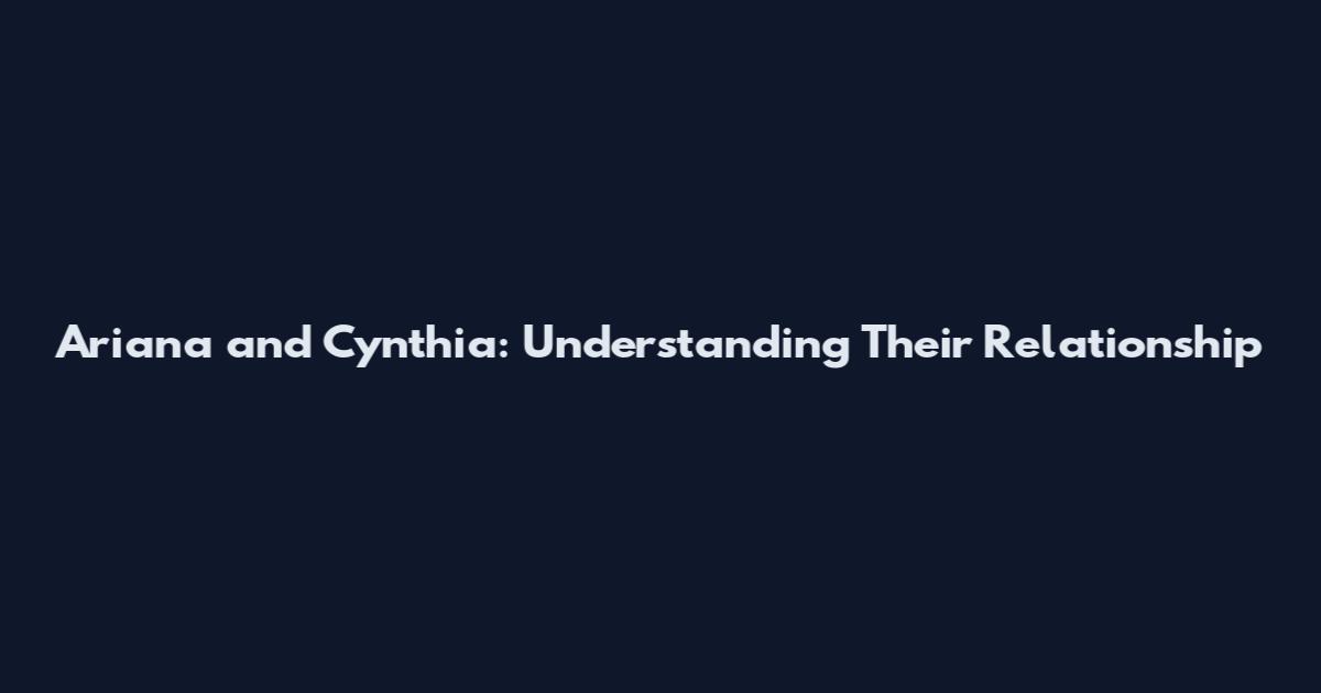 Ariana and Cynthia: Understanding Their Relationship