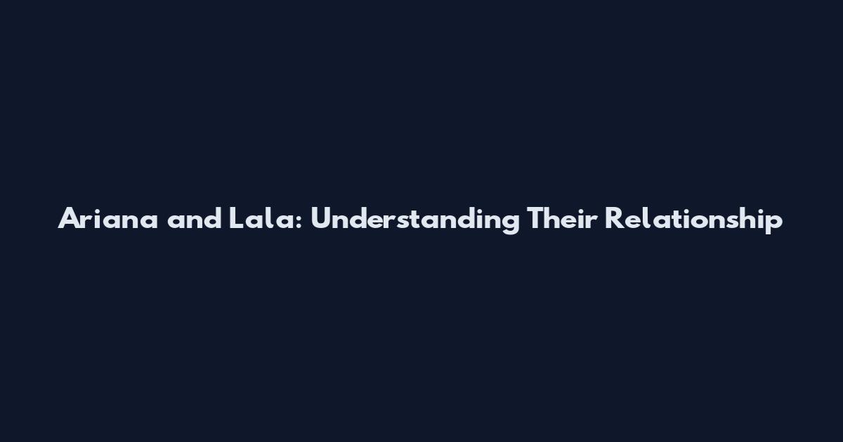 Ariana and Lala: Understanding Their Relationship