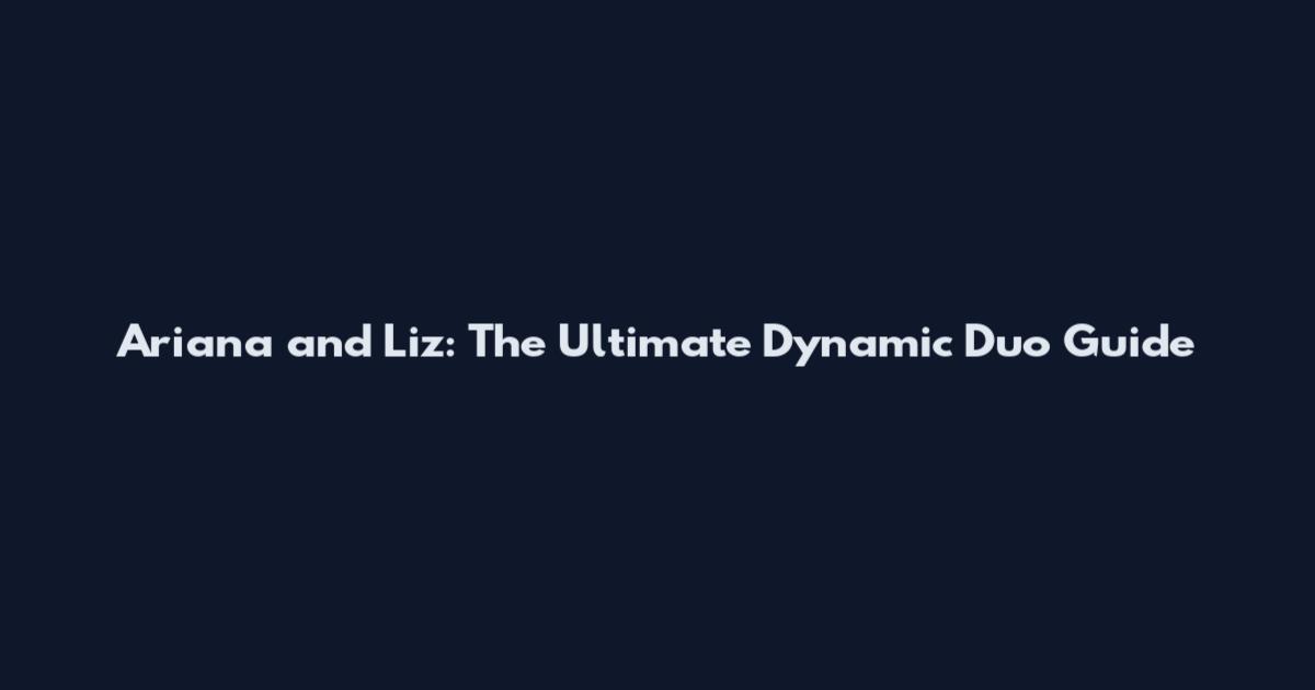 Ariana and Liz: The Ultimate Dynamic Duo Guide