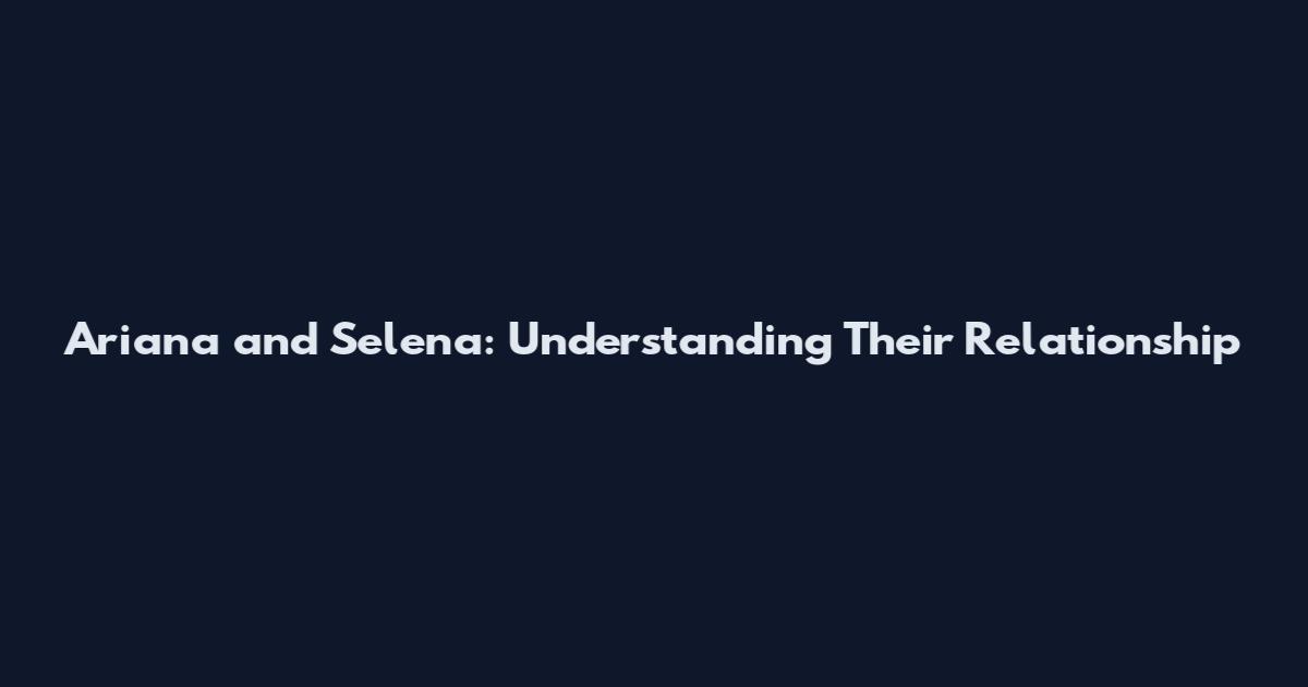 Ariana and Selena: Understanding Their Relationship