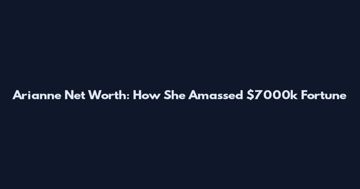 Arianne Net Worth: How She Amassed $7000k Fortune