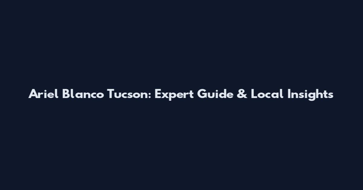 Ariel Blanco Tucson: Expert Guide & Local Insights