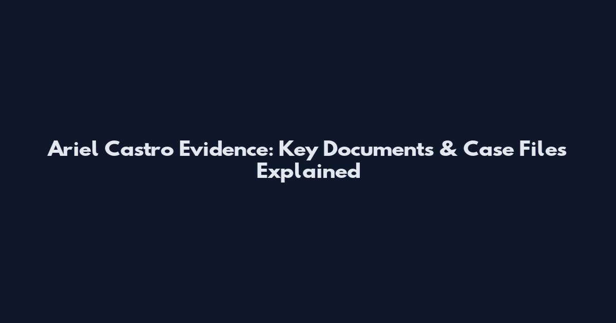 Ariel Castro Evidence: Key Documents & Case Files Explained