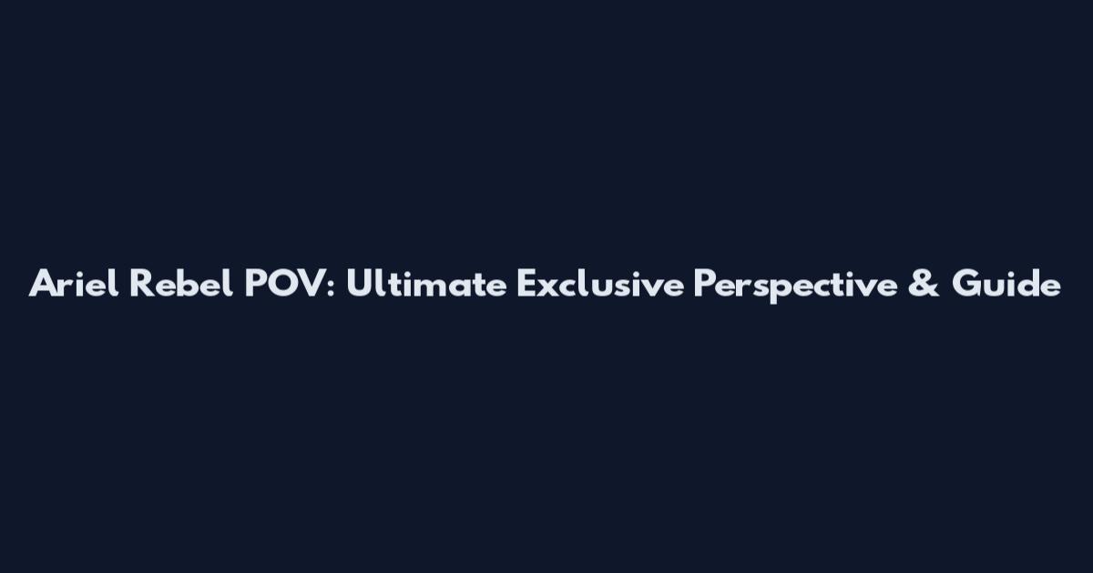 Ariel Rebel POV: Ultimate Exclusive Perspective & Guide