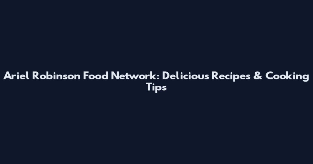 Ariel Robinson Food Network: Delicious Recipes & Cooking Tips
