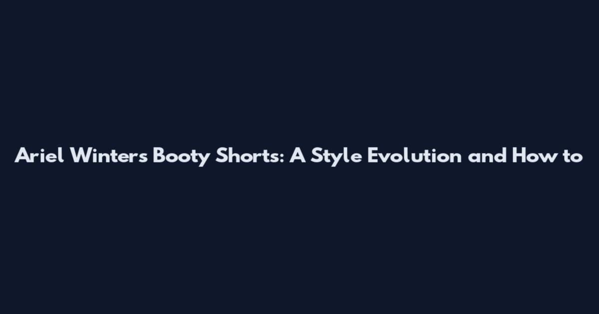 Ariel Winter's Booty Shorts: A Style Evolution and How to