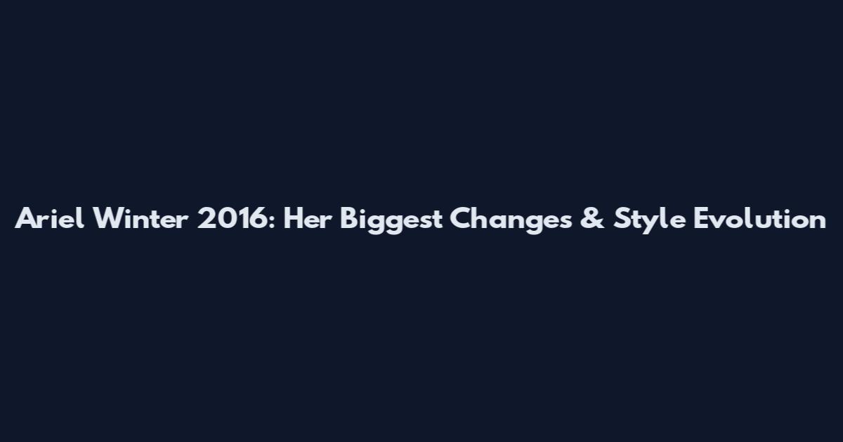 Ariel Winter 2016: Her Biggest Changes & Style Evolution