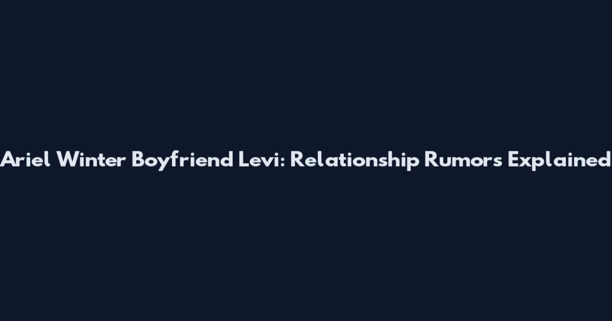 Ariel Winter Boyfriend Levi: Relationship Rumors Explained