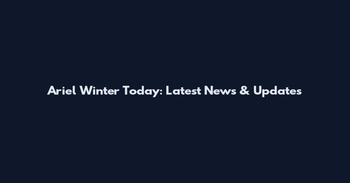 Ariel Winter Today: Latest News & Updates