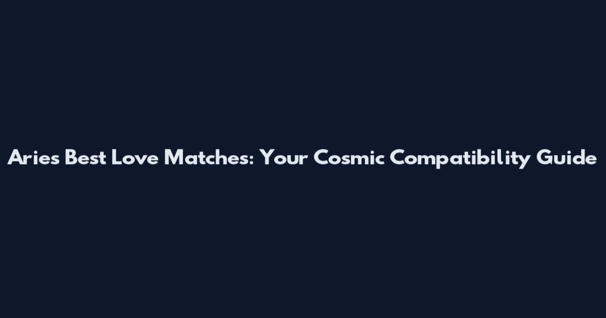 Aries' Best Love Matches: Your Cosmic Compatibility Guide