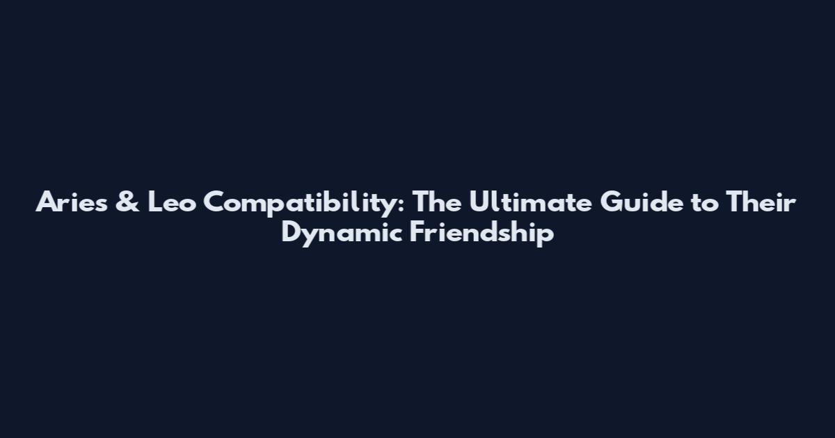 Aries & Leo Compatibility: The Ultimate Guide to Their Dynamic Friendship