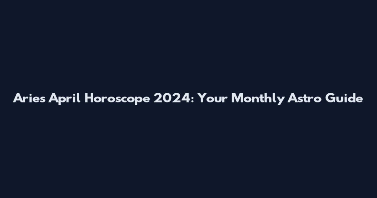 Aries April Horoscope 2024: Your Monthly Astro Guide