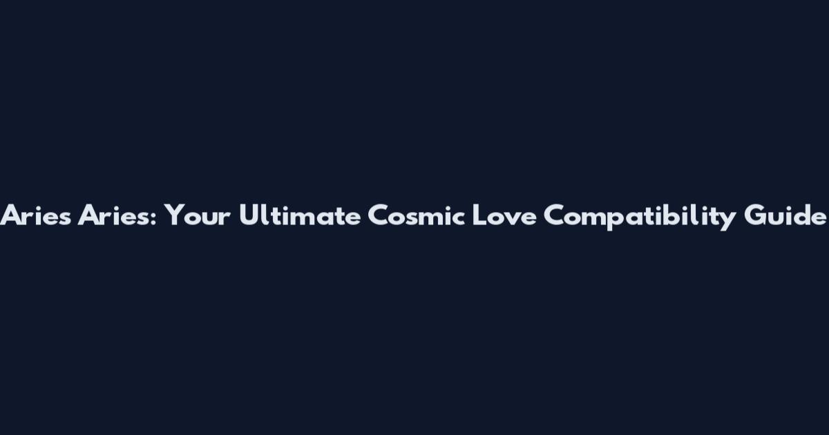 Aries Aries: Your Ultimate Cosmic Love Compatibility Guide