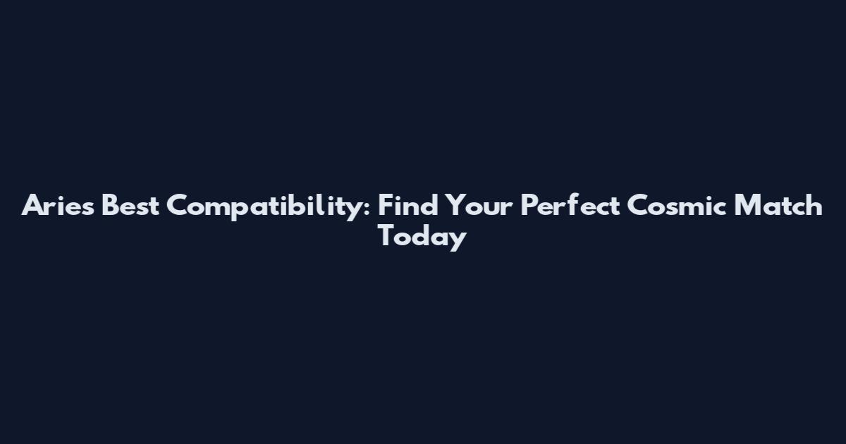 Aries Best Compatibility: Find Your Perfect Cosmic Match Today