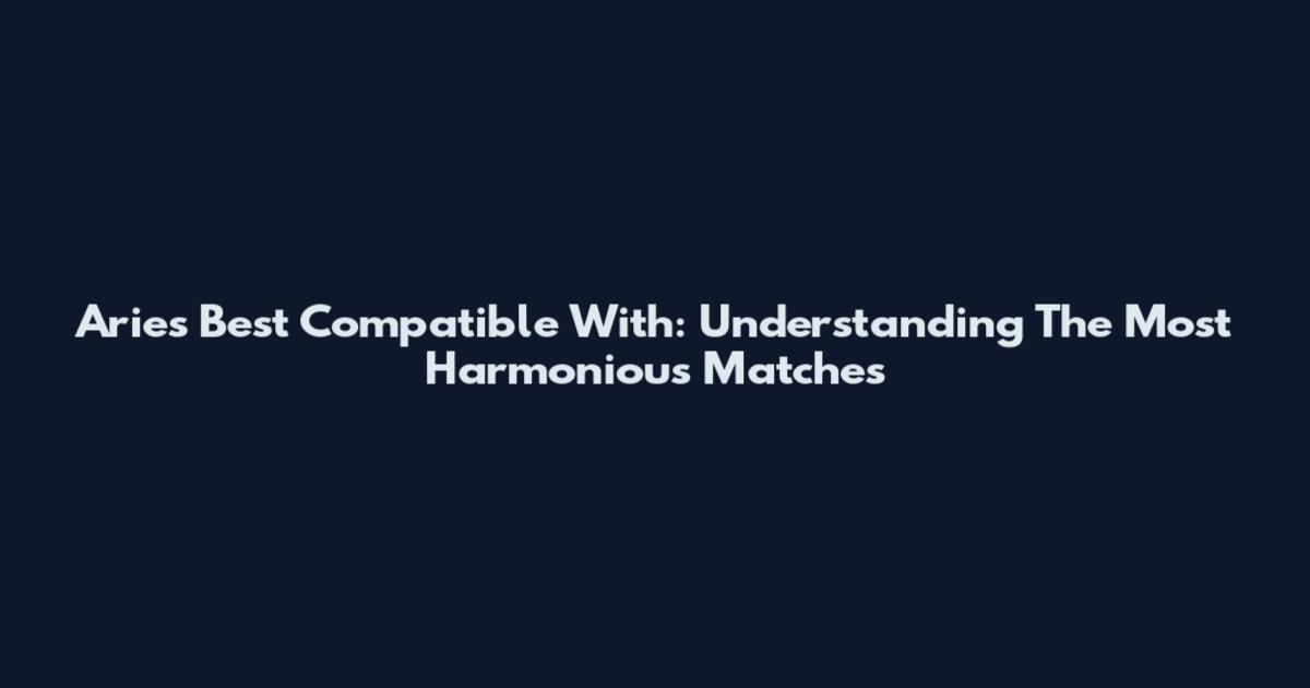 Aries Best Compatible With: Understanding The Most Harmonious Matches