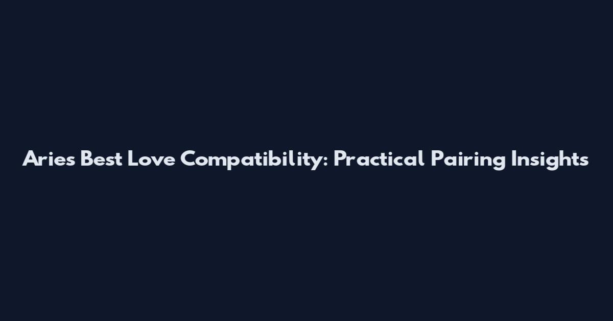 Aries Best Love Compatibility: Practical Pairing Insights