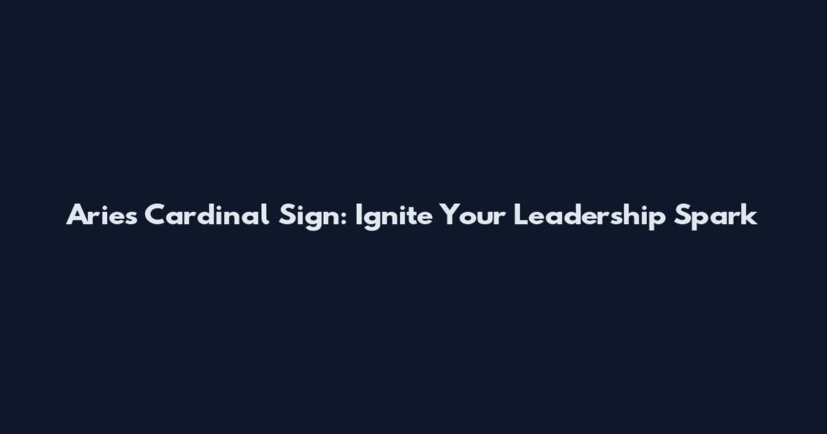 Aries Cardinal Sign: Ignite Your Leadership Spark