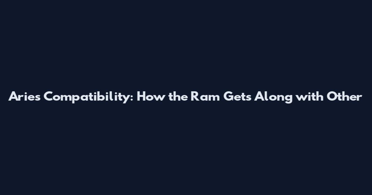 Aries Compatibility: How the Ram Gets Along with Other