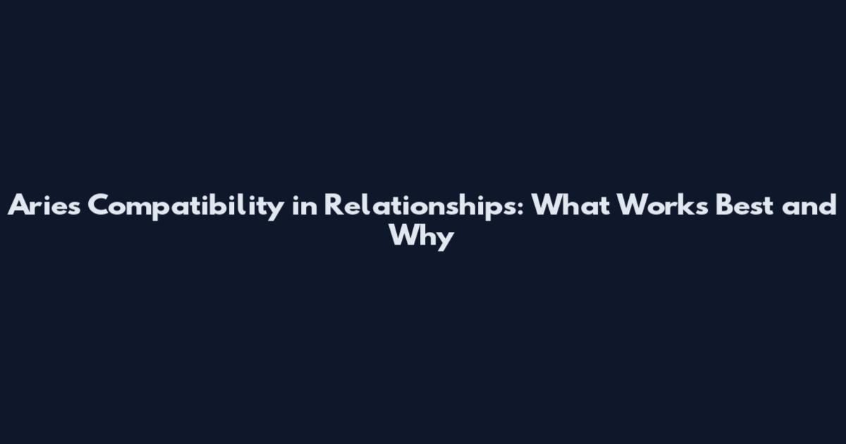 Aries Compatibility in Relationships: What Works Best and Why