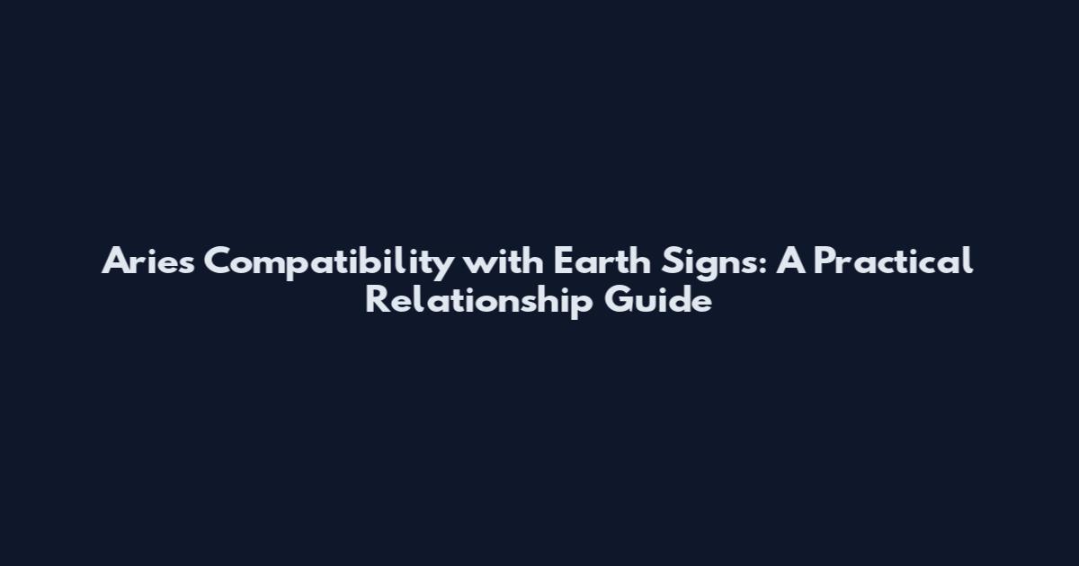 Aries Compatibility with Earth Signs: A Practical Relationship Guide