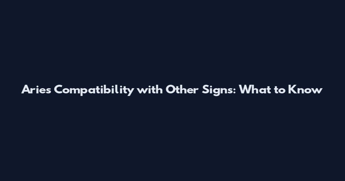 Aries Compatibility with Other Signs: What to Know