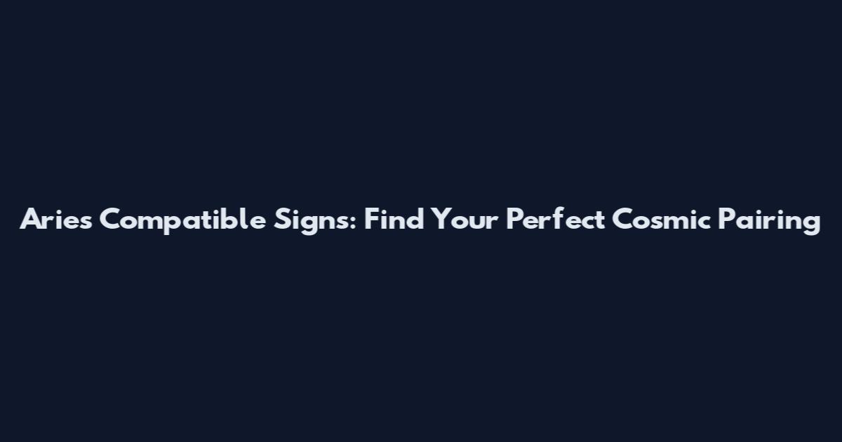 Aries Compatible Signs: Find Your Perfect Cosmic Pairing