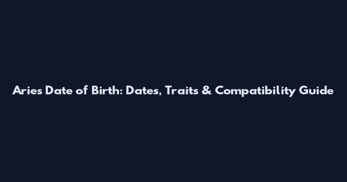Aries Date of Birth: Dates, Traits & Compatibility Guide