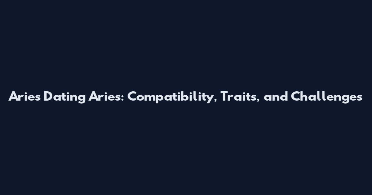 Aries Dating Aries: Compatibility, Traits, and Challenges