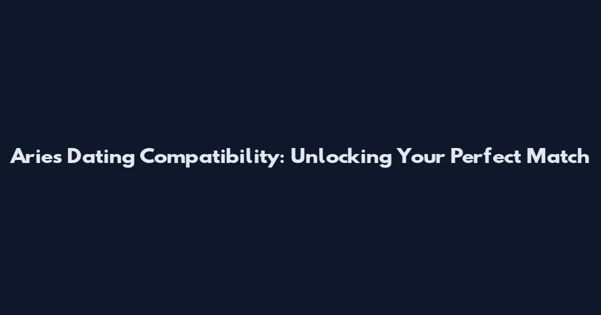 Aries Dating Compatibility: Unlocking Your Perfect Match