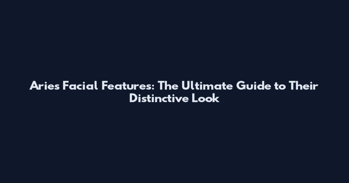 Aries Facial Features: The Ultimate Guide to Their Distinctive Look