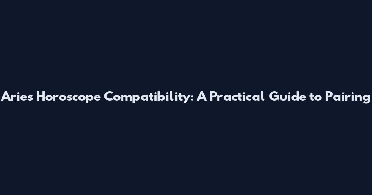 Aries Horoscope Compatibility: A Practical Guide to Pairing
