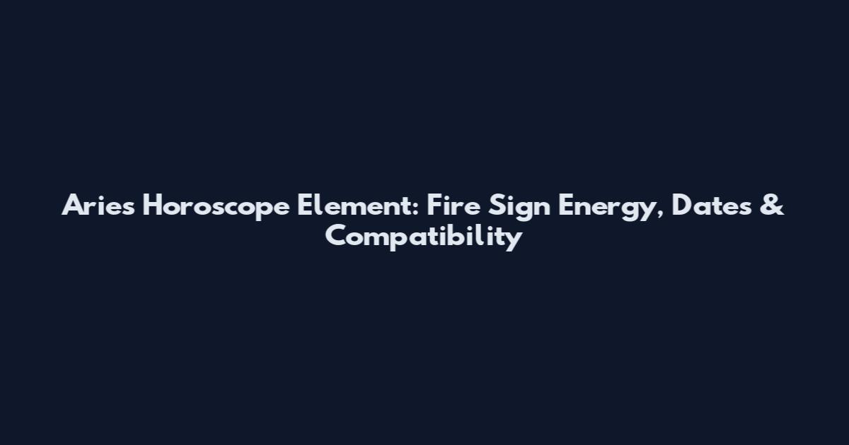 Aries Horoscope Element: Fire Sign Energy, Dates & Compatibility
