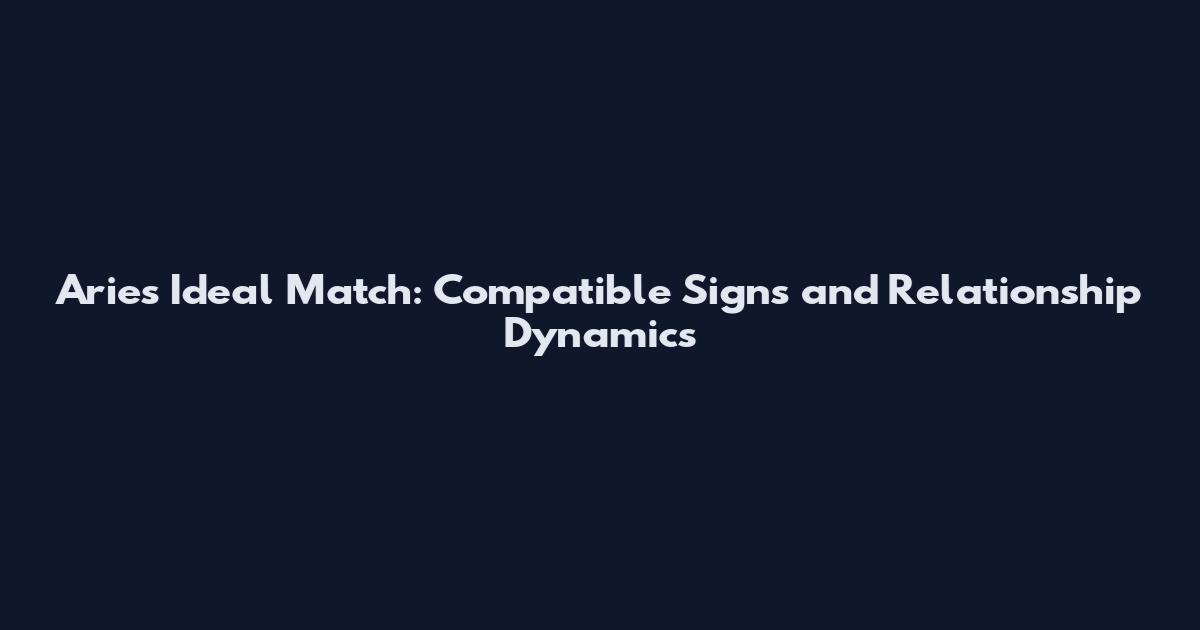 Aries Ideal Match: Compatible Signs and Relationship Dynamics